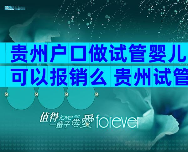 贵州户口做试管婴儿可以报销么 贵州试管婴儿费用大约多少